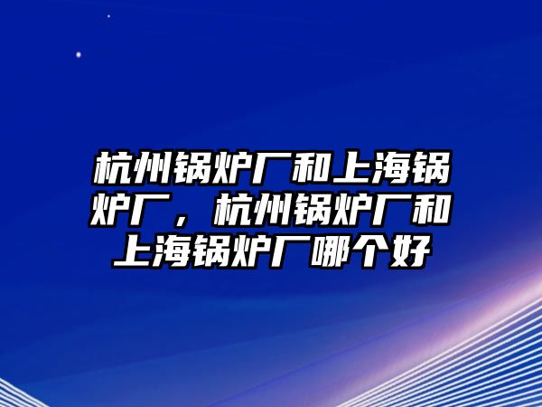 杭州鍋爐廠和上海鍋爐廠，杭州鍋爐廠和上海鍋爐廠哪個好