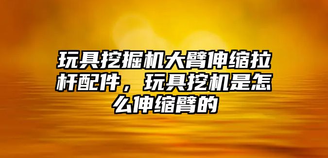 玩具挖掘機(jī)大臂伸縮拉桿配件，玩具挖機(jī)是怎么伸縮臂的