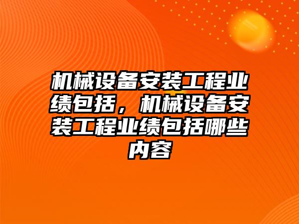 機械設備安裝工程業(yè)績包括，機械設備安裝工程業(yè)績包括哪些內容