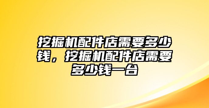 挖掘機配件店需要多少錢，挖掘機配件店需要多少錢一臺