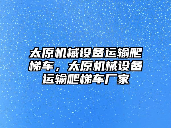 太原機械設(shè)備運輸爬梯車，太原機械設(shè)備運輸爬梯車廠家