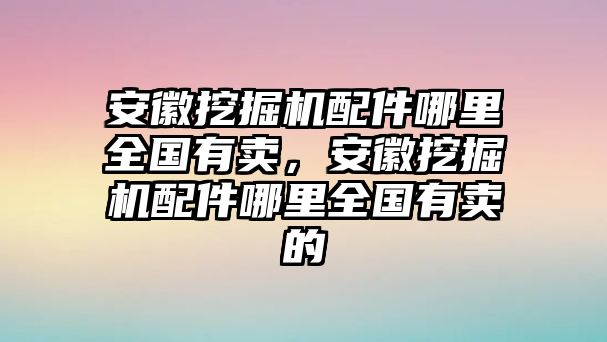 安徽挖掘機(jī)配件哪里全國有賣，安徽挖掘機(jī)配件哪里全國有賣的