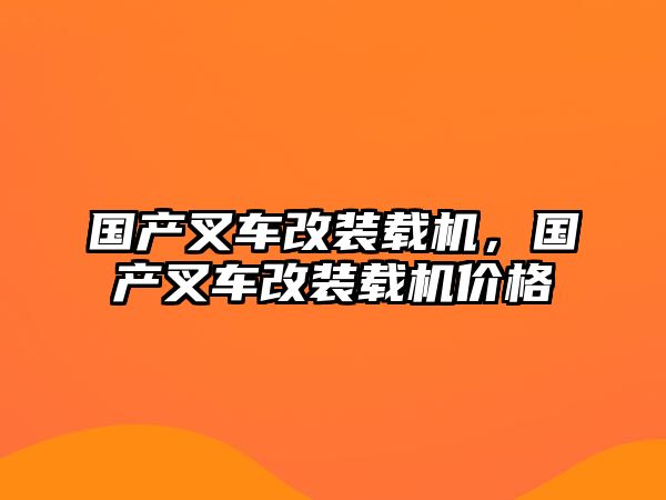 國(guó)產(chǎn)叉車改裝載機(jī)，國(guó)產(chǎn)叉車改裝載機(jī)價(jià)格