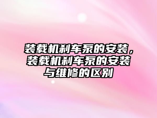 裝載機剎車泵的安裝，裝載機剎車泵的安裝與維修的區(qū)別