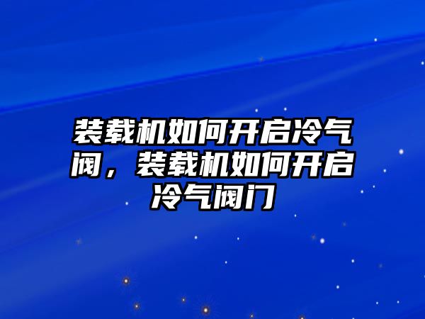 裝載機如何開啟冷氣閥，裝載機如何開啟冷氣閥門