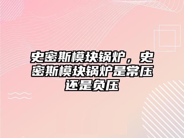 史密斯模塊鍋爐，史密斯模塊鍋爐是常壓還是負(fù)壓