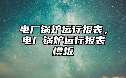 電廠鍋爐運行報表，電廠鍋爐運行報表模板