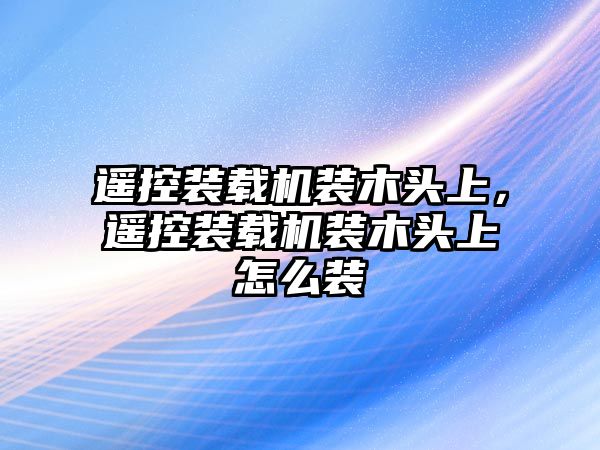 遙控裝載機(jī)裝木頭上，遙控裝載機(jī)裝木頭上怎么裝