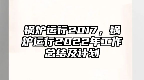 鍋爐運(yùn)行2017，鍋爐運(yùn)行2022年工作總結(jié)及計(jì)劃