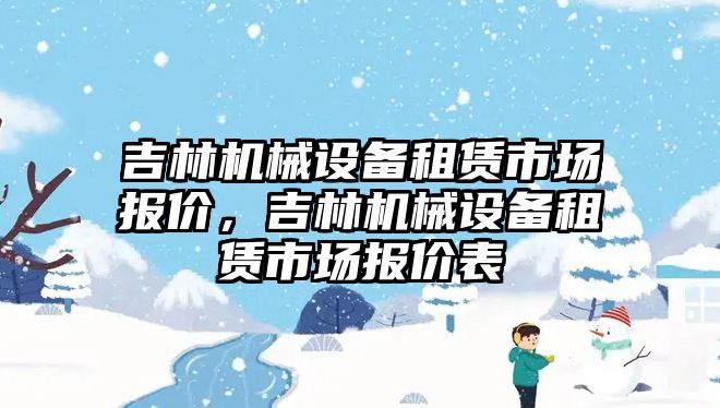 吉林機(jī)械設(shè)備租賃市場報價，吉林機(jī)械設(shè)備租賃市場報價表