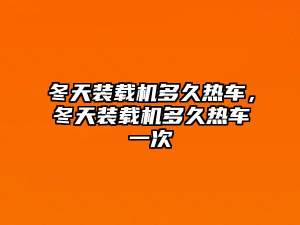 冬天裝載機多久熱車，冬天裝載機多久熱車一次