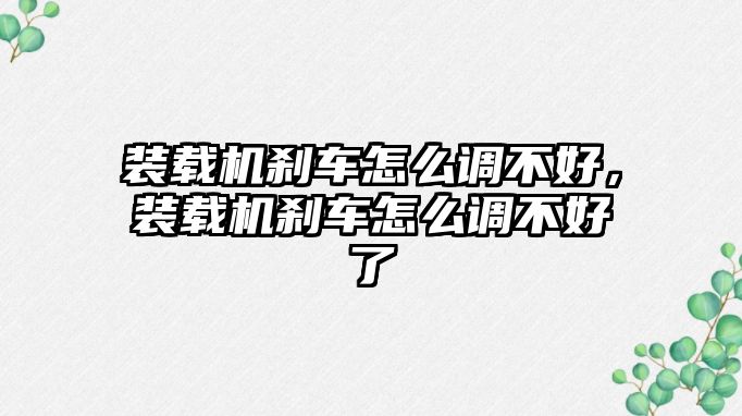 裝載機(jī)剎車怎么調(diào)不好，裝載機(jī)剎車怎么調(diào)不好了