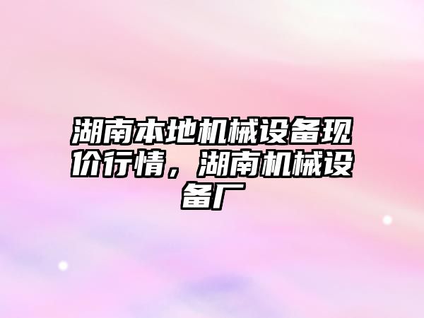 湖南本地機械設(shè)備現(xiàn)價行情，湖南機械設(shè)備廠