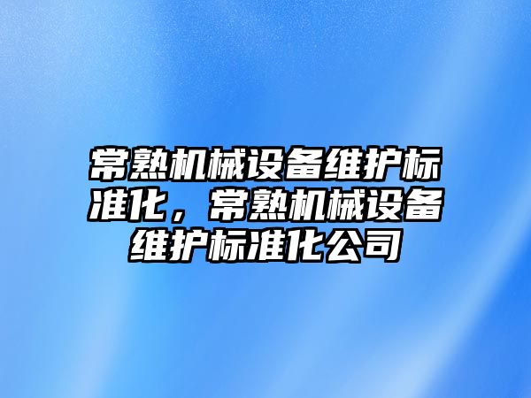 常熟機械設(shè)備維護標準化，常熟機械設(shè)備維護標準化公司