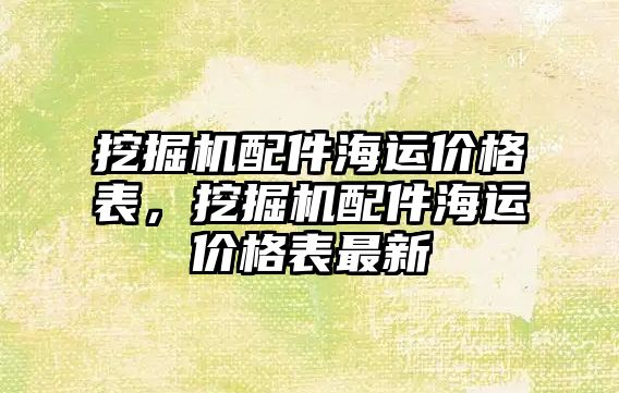 挖掘機配件海運價格表，挖掘機配件海運價格表最新