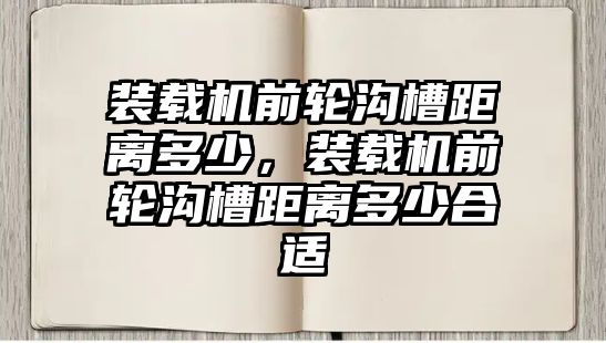 裝載機(jī)前輪溝槽距離多少，裝載機(jī)前輪溝槽距離多少合適