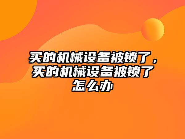 買的機(jī)械設(shè)備被鎖了，買的機(jī)械設(shè)備被鎖了怎么辦