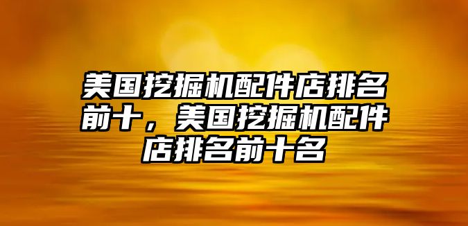 美國挖掘機配件店排名前十，美國挖掘機配件店排名前十名