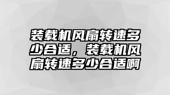 裝載機(jī)風(fēng)扇轉(zhuǎn)速多少合適，裝載機(jī)風(fēng)扇轉(zhuǎn)速多少合適啊