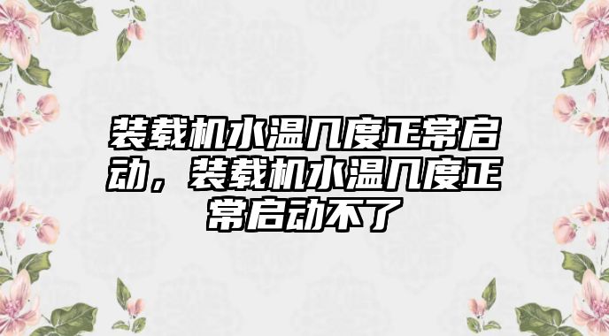 裝載機水溫幾度正常啟動，裝載機水溫幾度正常啟動不了