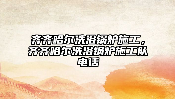 齊齊哈爾洗浴鍋爐施工，齊齊哈爾洗浴鍋爐施工隊(duì)電話