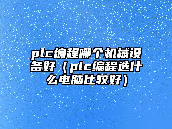 plc編程哪個機(jī)械設(shè)備好（plc編程選什么電腦比較好）