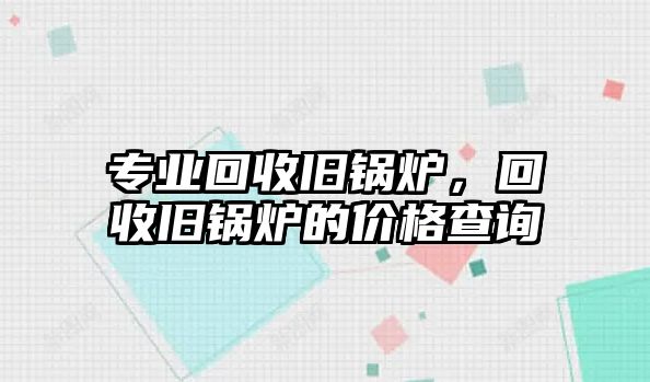 專業(yè)回收舊鍋爐，回收舊鍋爐的價(jià)格查詢