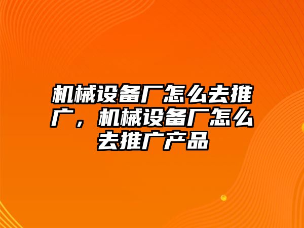 機(jī)械設(shè)備廠怎么去推廣，機(jī)械設(shè)備廠怎么去推廣產(chǎn)品