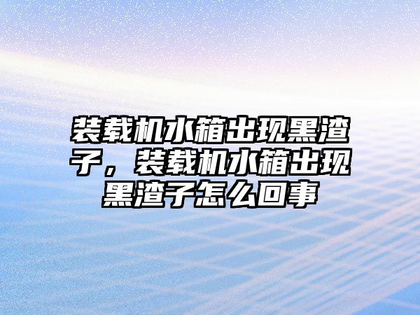 裝載機(jī)水箱出現(xiàn)黑渣子，裝載機(jī)水箱出現(xiàn)黑渣子怎么回事