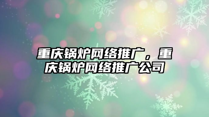 重慶鍋爐網(wǎng)絡(luò)推廣，重慶鍋爐網(wǎng)絡(luò)推廣公司