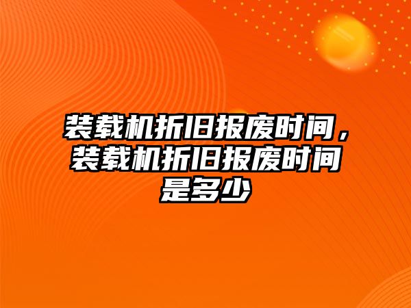 裝載機折舊報廢時間，裝載機折舊報廢時間是多少