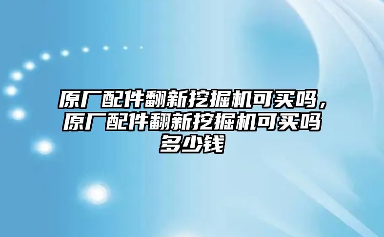 原廠配件翻新挖掘機(jī)可買嗎，原廠配件翻新挖掘機(jī)可買嗎多少錢