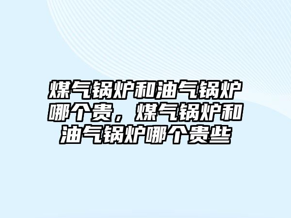 煤氣鍋爐和油氣鍋爐哪個貴，煤氣鍋爐和油氣鍋爐哪個貴些