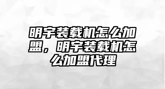 明宇裝載機怎么加盟，明宇裝載機怎么加盟代理