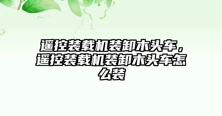 遙控裝載機裝卸木頭車，遙控裝載機裝卸木頭車怎么裝