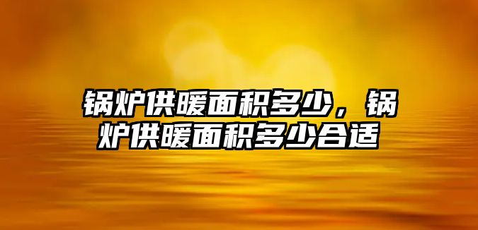 鍋爐供暖面積多少，鍋爐供暖面積多少合適