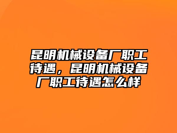 昆明機(jī)械設(shè)備廠職工待遇，昆明機(jī)械設(shè)備廠職工待遇怎么樣