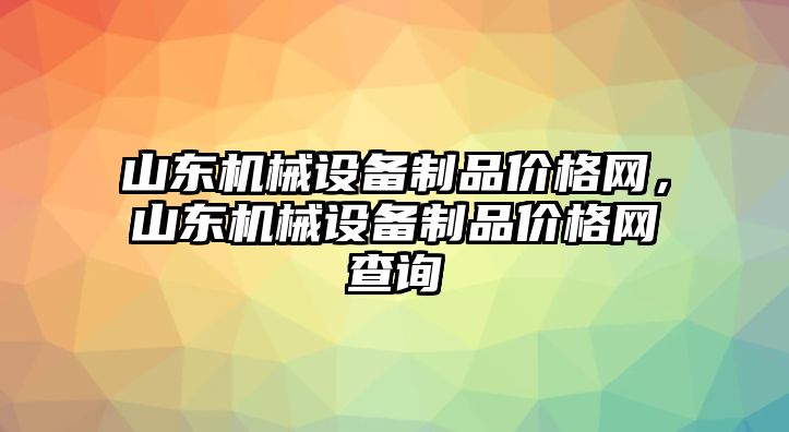 山東機(jī)械設(shè)備制品價(jià)格網(wǎng)，山東機(jī)械設(shè)備制品價(jià)格網(wǎng)查詢