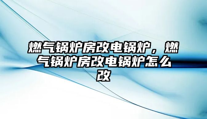 燃?xì)忮仩t房改電鍋爐，燃?xì)忮仩t房改電鍋爐怎么改