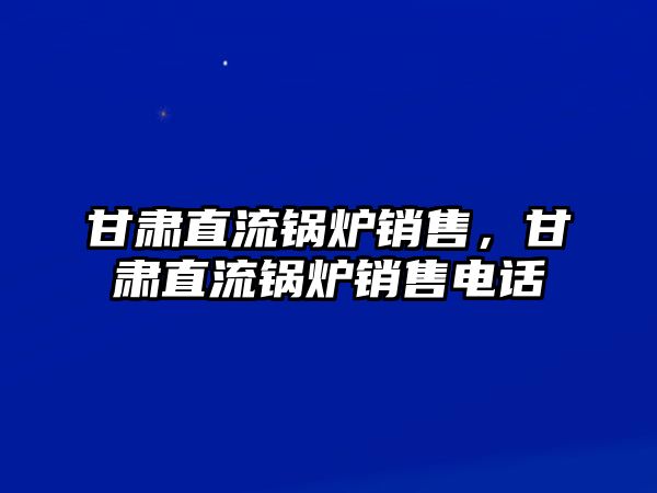 甘肅直流鍋爐銷售，甘肅直流鍋爐銷售電話