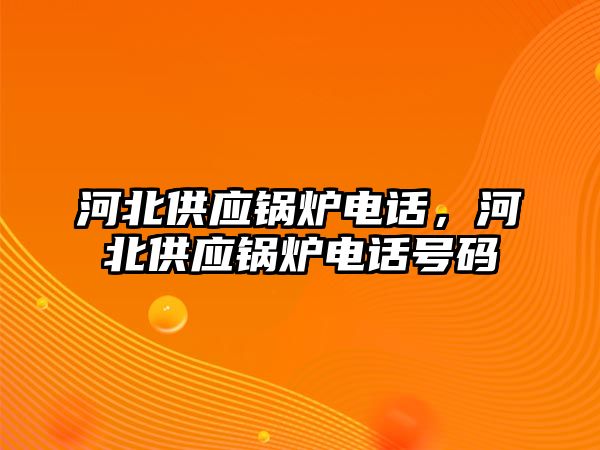 河北供應(yīng)鍋爐電話，河北供應(yīng)鍋爐電話號(hào)碼