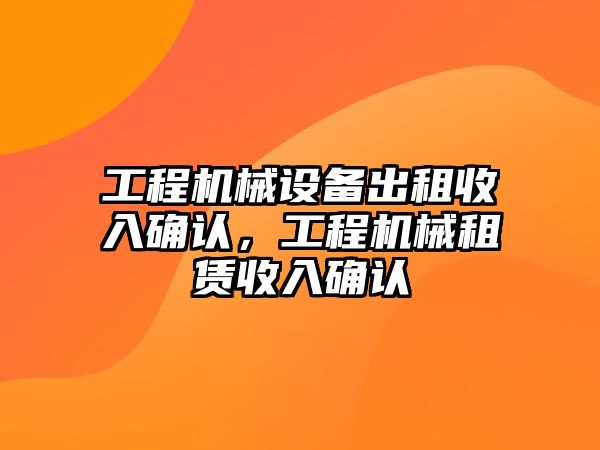 工程機(jī)械設(shè)備出租收入確認(rèn)，工程機(jī)械租賃收入確認(rèn)