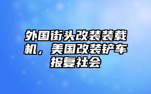 外國街頭改裝裝載機，美國改裝鏟車報復社會