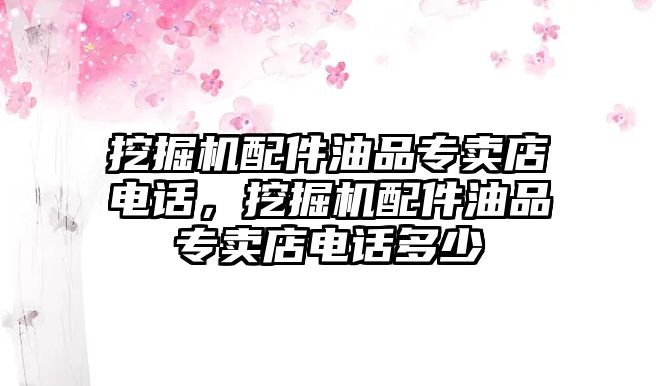 挖掘機(jī)配件油品專賣店電話，挖掘機(jī)配件油品專賣店電話多少