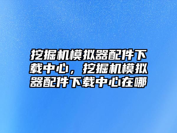 挖掘機(jī)模擬器配件下載中心，挖掘機(jī)模擬器配件下載中心在哪