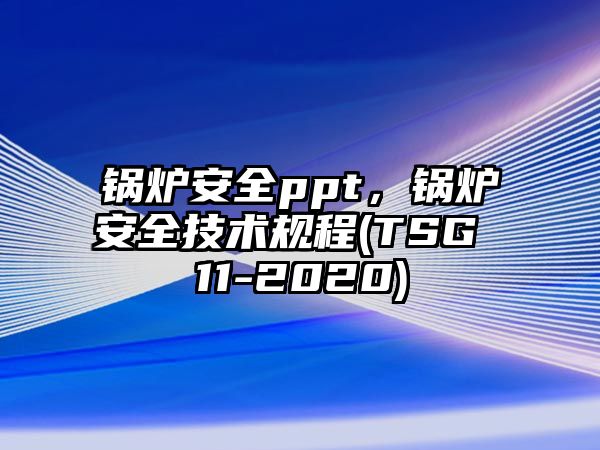 鍋爐安全ppt，鍋爐安全技術(shù)規(guī)程(TSG 11-2020)