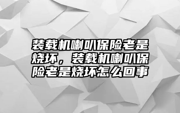 裝載機(jī)喇叭保險(xiǎn)老是燒壞，裝載機(jī)喇叭保險(xiǎn)老是燒壞怎么回事