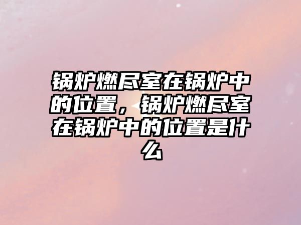 鍋爐燃盡室在鍋爐中的位置，鍋爐燃盡室在鍋爐中的位置是什么