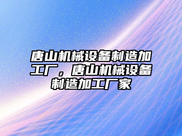 唐山機械設備制造加工廠，唐山機械設備制造加工廠家