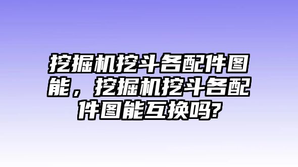 挖掘機(jī)挖斗各配件圖能，挖掘機(jī)挖斗各配件圖能互換嗎?